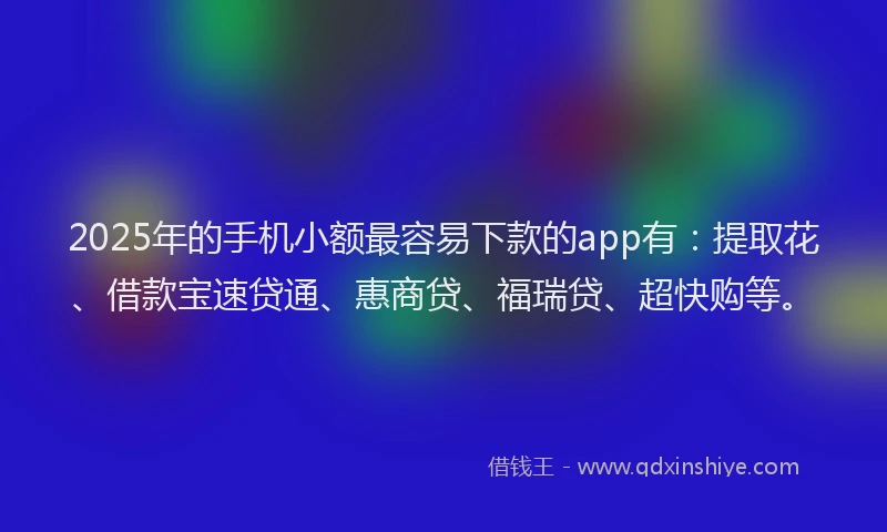 2025年的手机小额最容易下款的app有：提取花、借款宝速贷通、惠商贷、福瑞贷、超快购等。