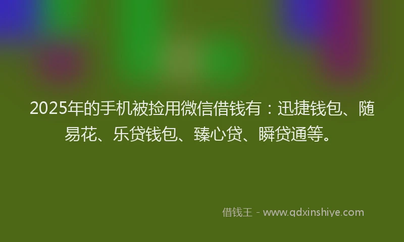 2025年的手机被捡用微信借钱有：迅捷钱包、随易花、乐贷钱包、臻心贷、瞬贷通等。
