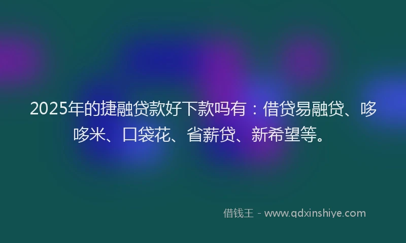 2025年的捷融贷款好下款吗有：借贷易融贷、哆哆米、口袋花、省薪贷、新希望等。