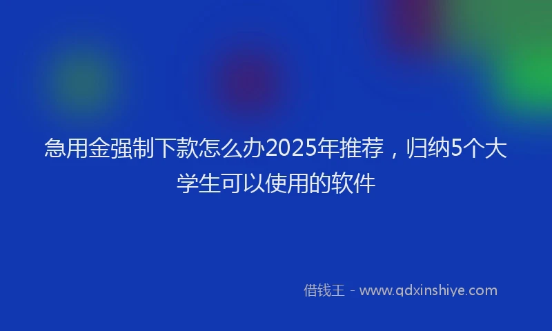 急用金强制下款怎么办2025年推荐，归纳5个大学生可以使用的软件