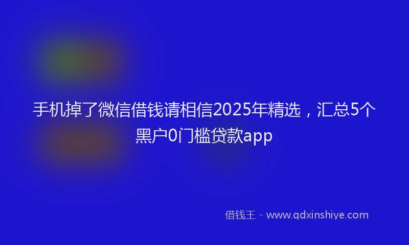 手机掉了微信借钱请相信2025年精选，汇总5个黑户0门槛贷款app