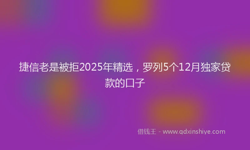 捷信老是被拒2025年精选，罗列5个12月独家贷款的口子