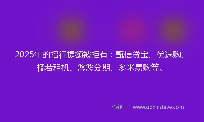 2025年的招行提额被拒有：甄信贷宝、优速购、橘若租机、悠悠分期、多米易购等。