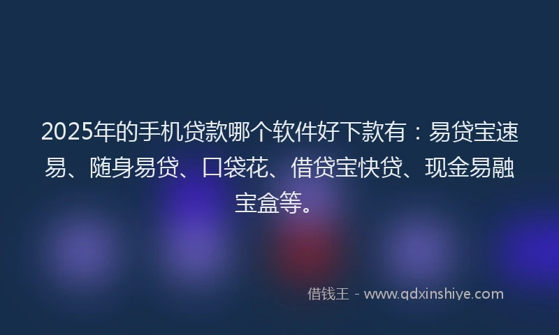 2025年的手机贷款哪个软件好下款有：易贷宝速易、随身易贷、口袋花、借贷宝快贷、现金易融宝盒等。