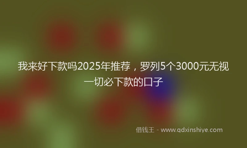 我来好下款吗2025年推荐，罗列5个3000元无视一切必下款的口子