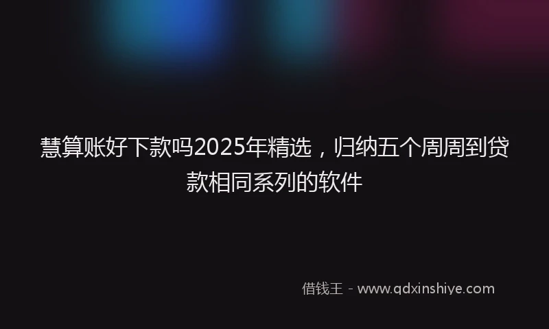 慧算账好下款吗2025年精选，归纳五个周周到贷款相同系列的软件