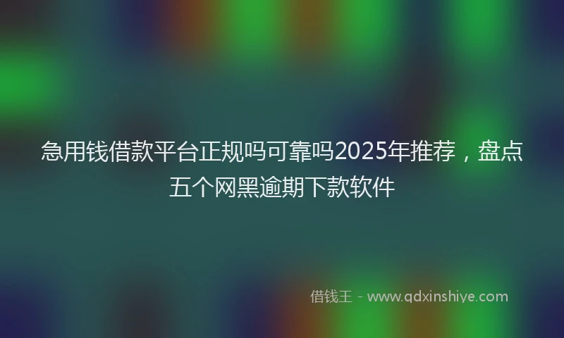 急用钱借款平台正规吗可靠吗2025年推荐，盘点五个网黑逾期下款软件