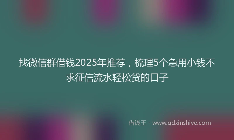 找微信群借钱2025年推荐，梳理5个急用小钱不求征信流水轻松贷的口子