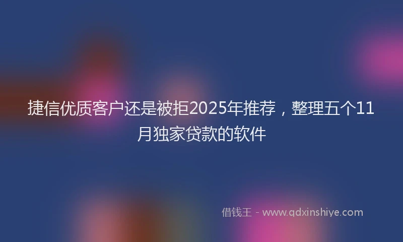 捷信优质客户还是被拒2025年推荐，整理五个11月独家贷款的软件