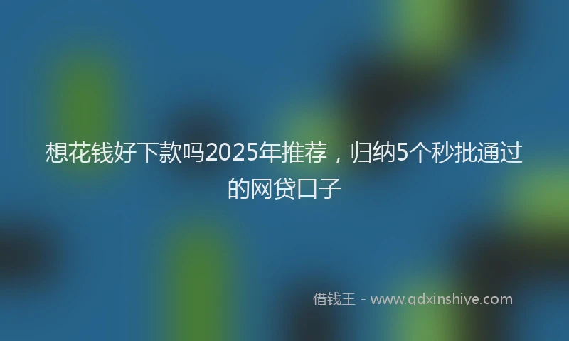 想花钱好下款吗2025年推荐，归纳5个秒批通过的网贷口子