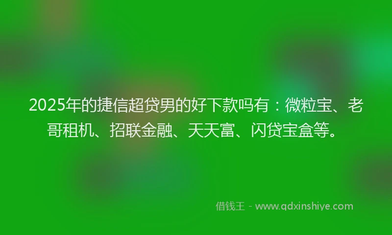 2025年的捷信超贷男的好下款吗有：微粒宝、老哥租机、招联金融、天天富、闪贷宝盒等。