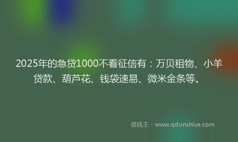 2025年的急贷1000不看征信有：万贝租物、小羊贷款、葫芦花、钱袋速易、微米金条等。