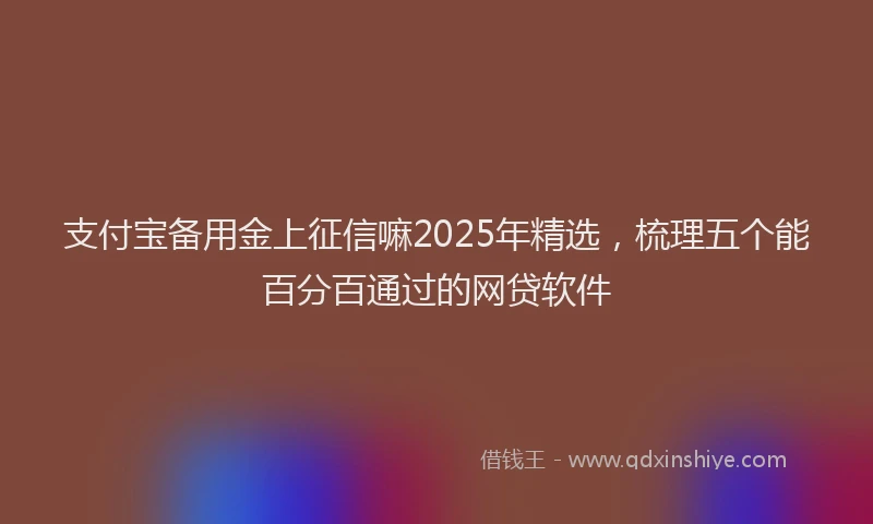支付宝备用金上征信嘛2025年精选，梳理五个能百分百通过的网贷软件