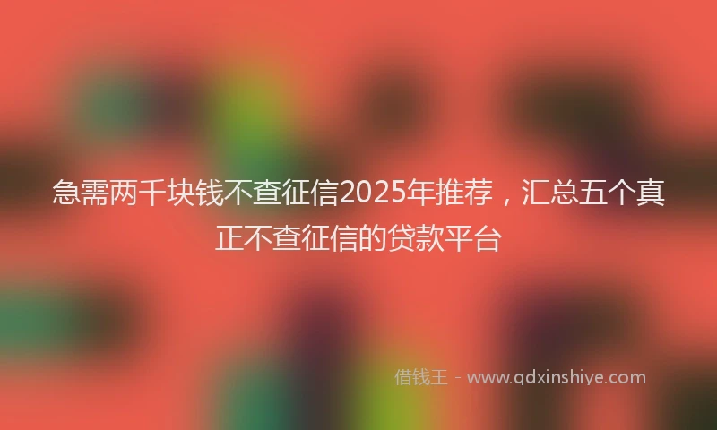 急需两千块钱不查征信2025年推荐，汇总五个真正不查征信的贷款平台