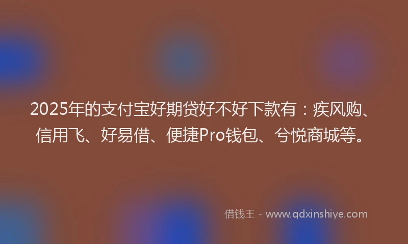 2025年的支付宝好期贷好不好下款有：疾风购、信用飞、好易借、便捷Pro钱包、兮悦商城等。