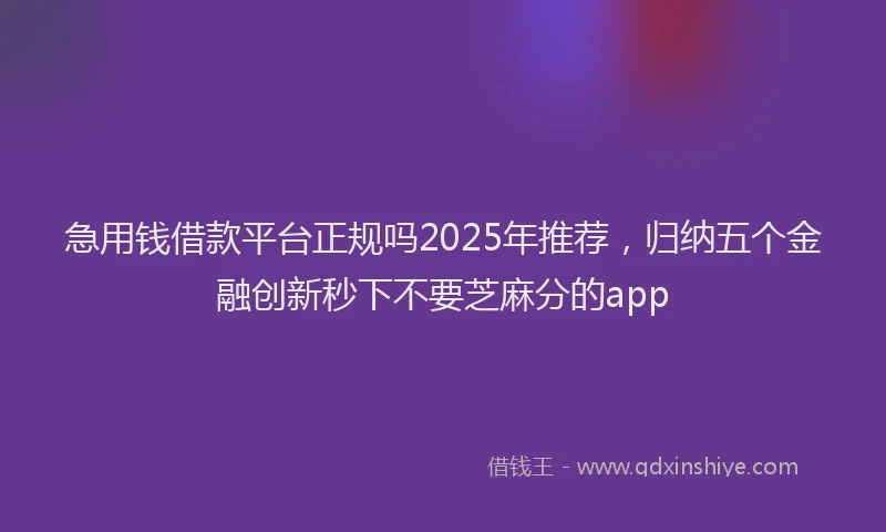 急用钱借款平台正规吗2025年推荐，归纳五个金融创新秒下不要芝麻分的app