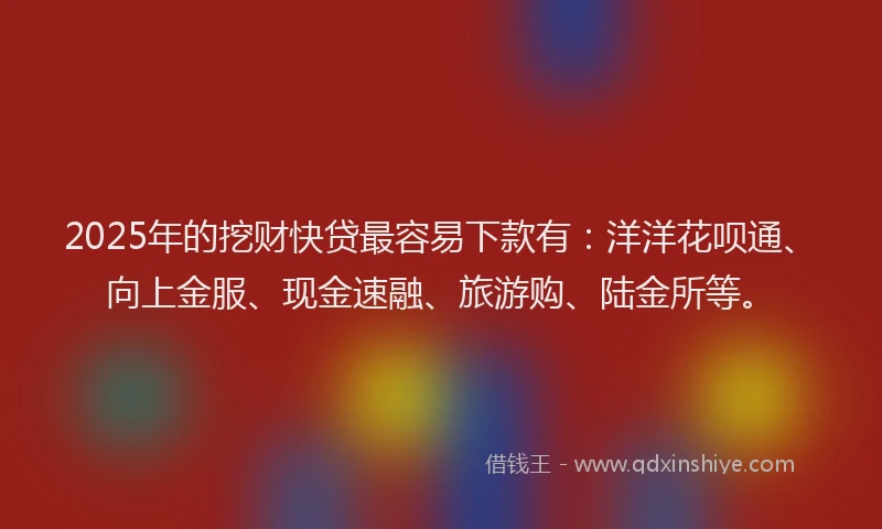 2025年的挖财快贷最容易下款有：洋洋花呗通、向上金服、现金速融、旅游购、陆金所等。