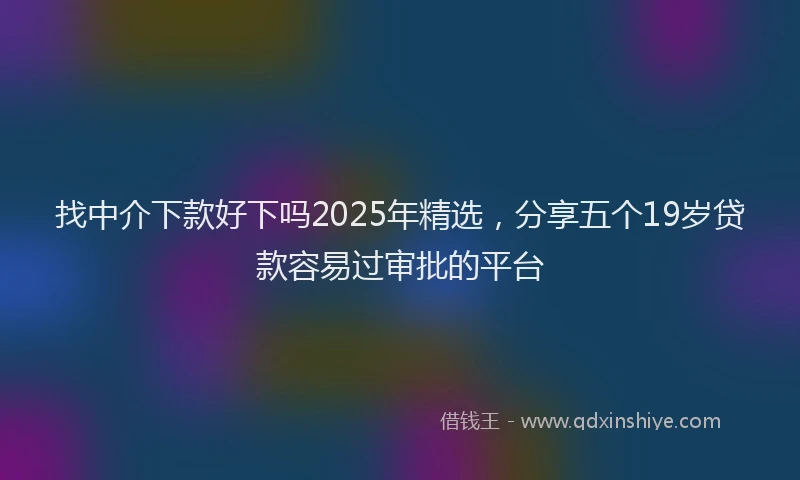 找中介下款好下吗2025年精选，分享五个19岁贷款容易过审批的平台