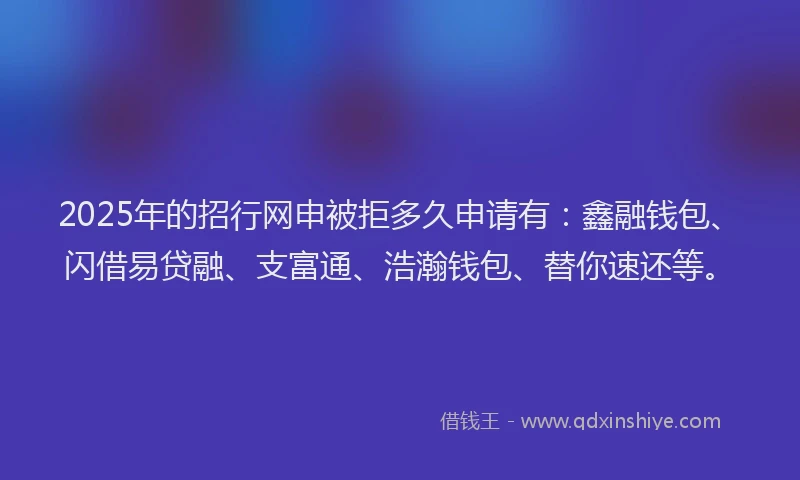 2025年的招行网申被拒多久申请有：鑫融钱包、闪借易贷融、支富通、浩瀚钱包、替你速还等。