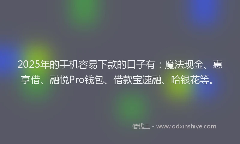 2025年的手机容易下款的口子有：魔法现金、惠享借、融悦Pro钱包、借款宝速融、哈银花等。