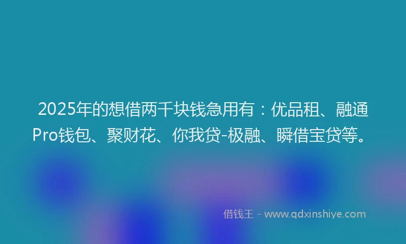 2025年的想借两千块钱急用有：优品租、融通Pro钱包、聚财花、你我贷-极融、瞬借宝贷等。