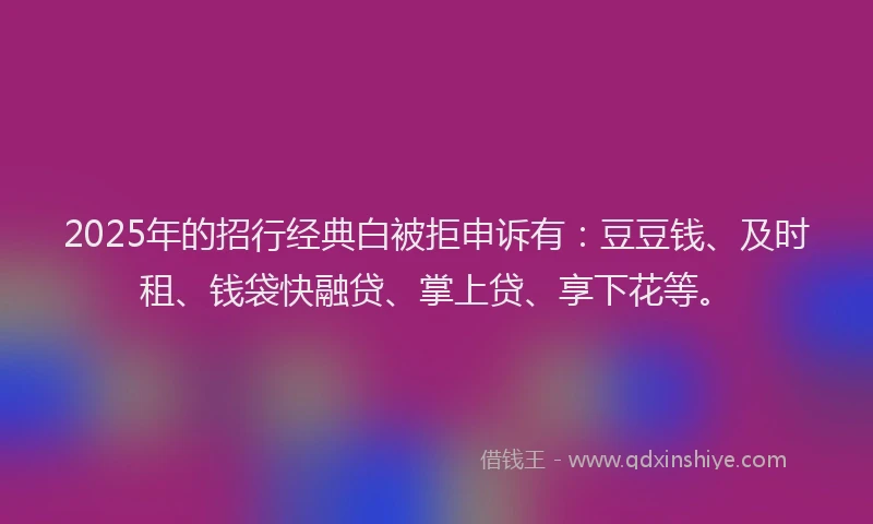 2025年的招行经典白被拒申诉有：豆豆钱、及时租、钱袋快融贷、掌上贷、享下花等。