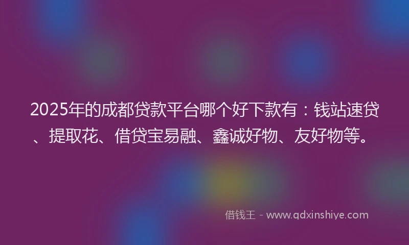 2025年的成都贷款平台哪个好下款有：钱站速贷、提取花、借贷宝易融、鑫诚好物、友好物等。