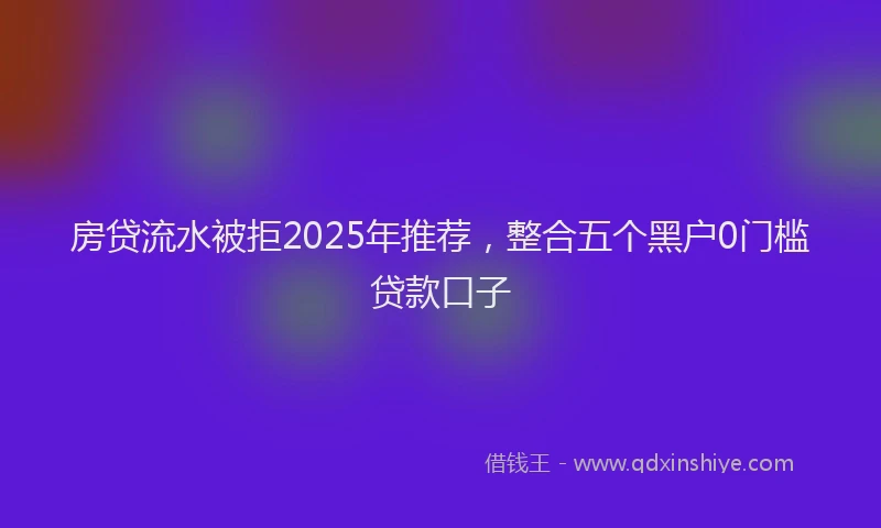 房贷流水被拒2025年推荐，整合五个黑户0门槛贷款口子