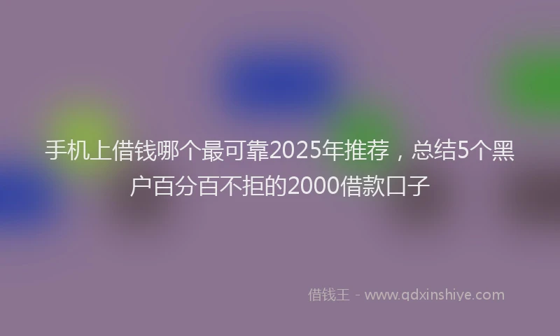 手机上借钱哪个最可靠2025年推荐，总结5个黑户百分百不拒的2000借款口子