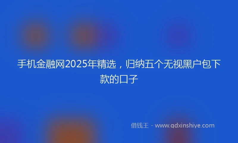 手机金融网2025年精选，归纳五个无视黑户包下款的口子