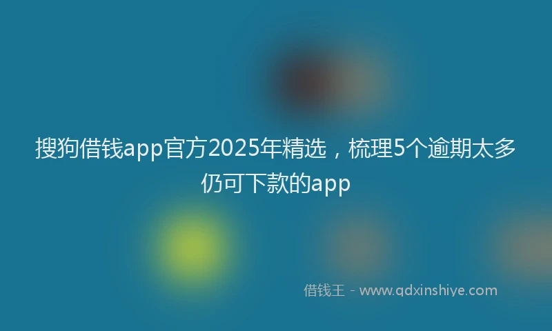 搜狗借钱app官方2025年精选，梳理5个逾期太多仍可下款的app