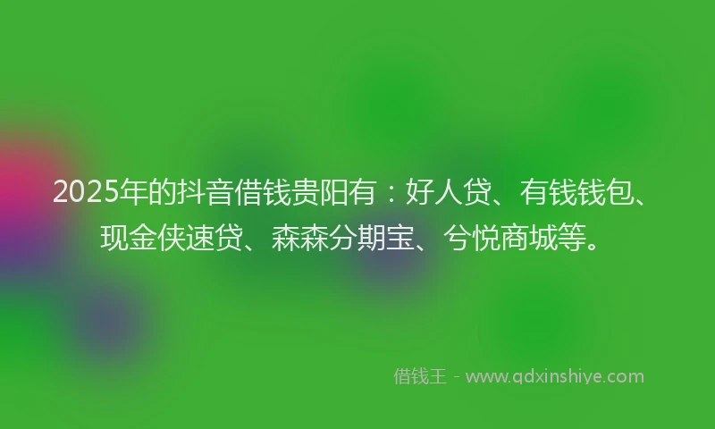 2025年的抖音借钱贵阳有：好人贷、有钱钱包、现金侠速贷、森森分期宝、兮悦商城等。