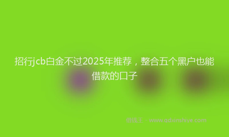 招行jcb白金不过2025年推荐，整合五个黑户也能借款的口子