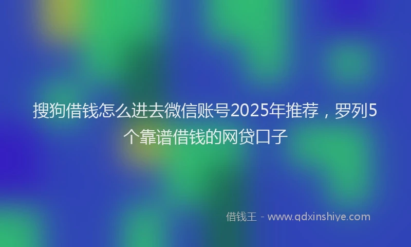 搜狗借钱怎么进去微信账号2025年推荐，罗列5个靠谱借钱的网贷口子