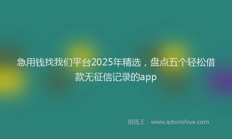 急用钱找我们平台2025年精选，盘点五个轻松借款无征信记录的app