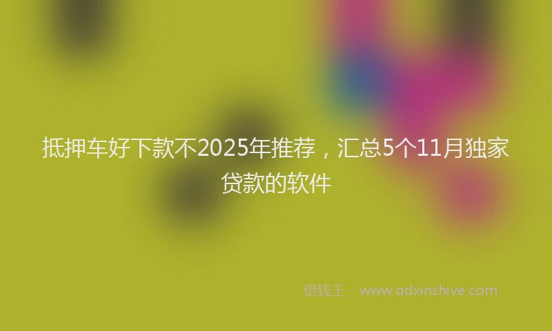 抵押车好下款不2025年推荐，汇总5个11月独家贷款的软件