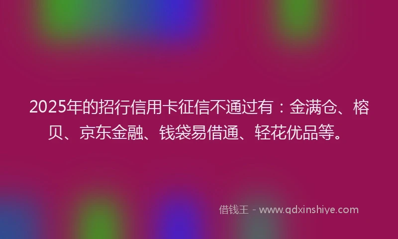 2025年的招行信用卡征信不通过有：金满仓、榕贝、京东金融、钱袋易借通、轻花优品等。