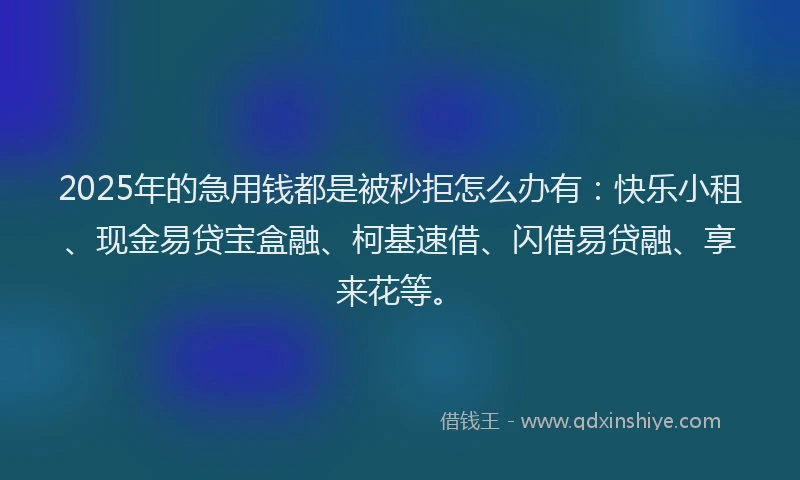 2025年的急用钱都是被秒拒怎么办有：快乐小租、现金易贷宝盒融、柯基速借、闪借易贷融、享来花等。