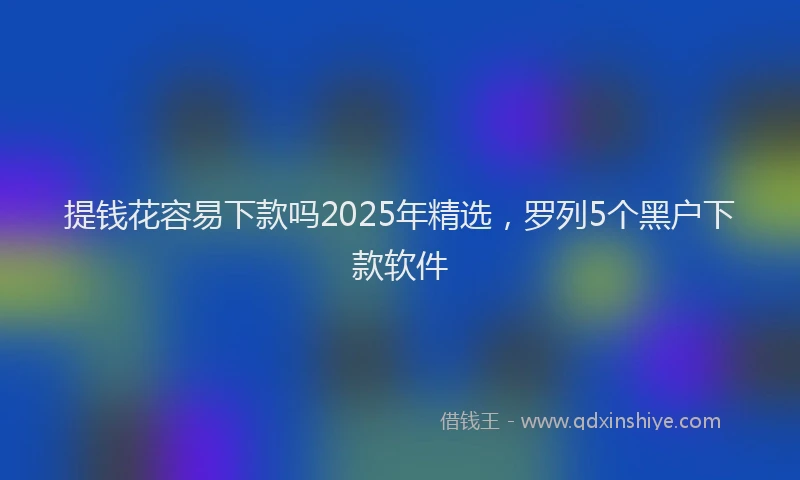提钱花容易下款吗2025年精选，罗列5个黑户下款软件