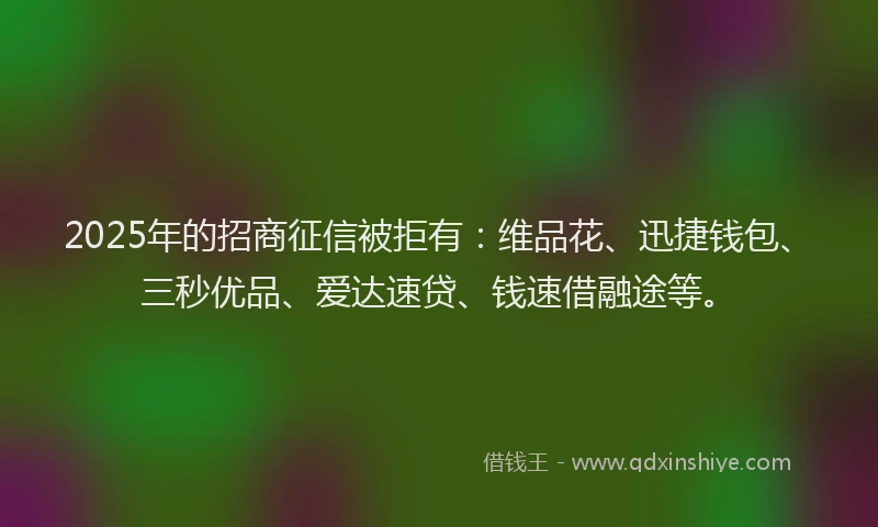 2025年的招商征信被拒有：维品花、迅捷钱包、三秒优品、爱达速贷、钱速借融途等。