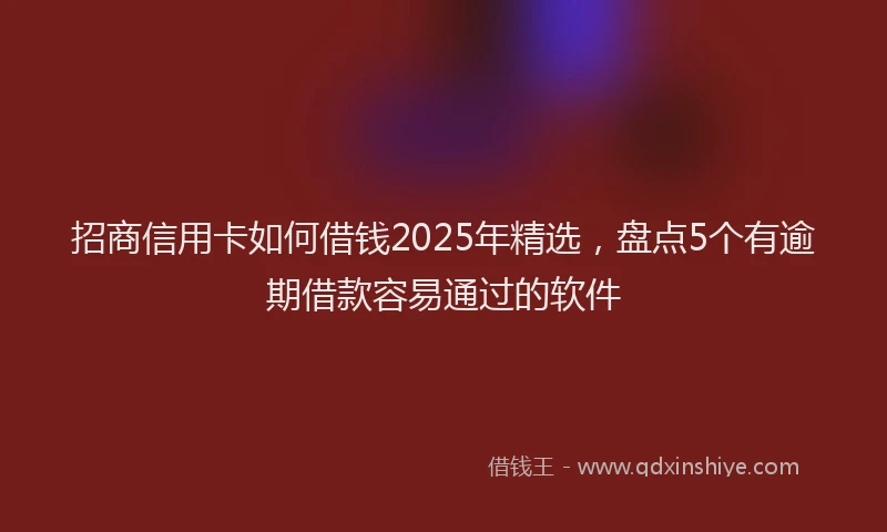 招商信用卡如何借钱2025年精选，盘点5个有逾期借款容易通过的软件