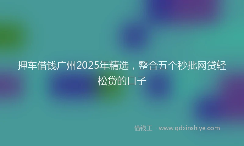 押车借钱广州2025年精选，整合五个秒批网贷轻松贷的口子