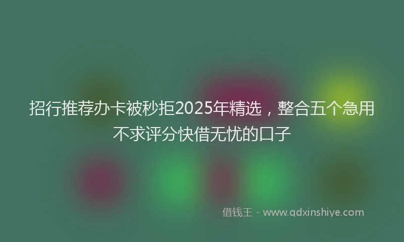 招行推荐办卡被秒拒2025年精选，整合五个急用不求评分快借无忧的口子