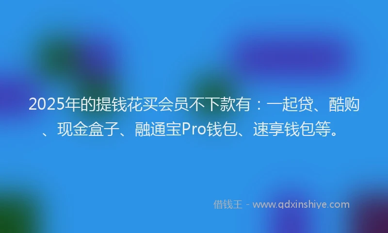 2025年的提钱花买会员不下款有：一起贷、酷购、现金盒子、融通宝Pro钱包、速享钱包等。
