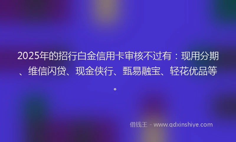 2025年的招行白金信用卡审核不过有：现用分期、维信闪贷、现金侠行、甄易融宝、轻花优品等。