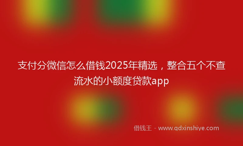 支付分微信怎么借钱2025年精选，整合五个不查流水的小额度贷款app
