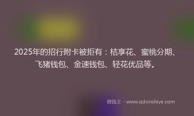 2025年的招行附卡被拒有：桔享花、蜜桃分期、飞猪钱包、金速钱包、轻花优品等。