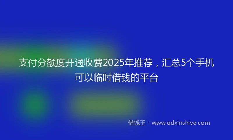 支付分额度开通收费2025年推荐，汇总5个手机可以临时借钱的平台