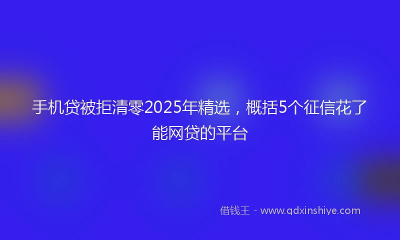 手机贷被拒清零2025年精选，概括5个征信花了能网贷的平台