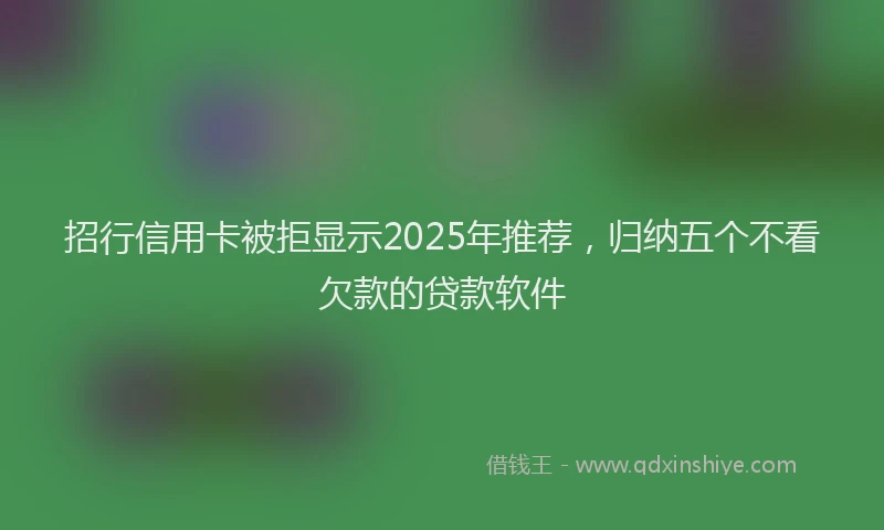 招行信用卡被拒显示2025年推荐，归纳五个不看欠款的贷款软件